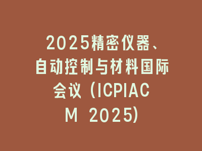 2025精密仪器、自动控制与材料国际会议(ICPIACM 2025)