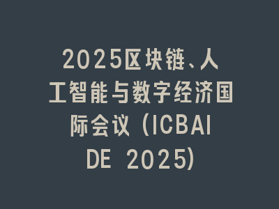 2025区块链、人工智能与数字经济国际会议(ICBAIDE 2025)