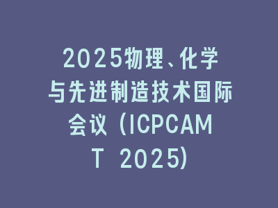 2025物理、化学与先进制造技术国际会议(ICPCAMT 2025)