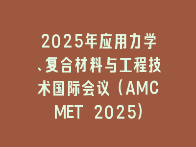 2025年应用力学、复合材料与工程技术国际会议（AMCMET 2025）