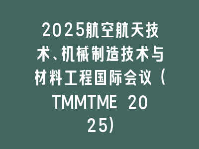 2025航空航天技术、机械制造技术与材料工程国际会议（TMMTME 2025）