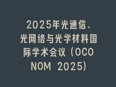 2025年光通信、光网络与光学材料国际学术会议（OCONOM 2025）