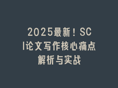 2025最新！SCI论文写作核心痛点解析与实战
