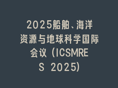 2025船舶、海洋资源与地球科学国际会议(ICSMRES 2025)