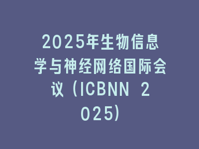 2025年生物信息学与神经网络国际会议（ICBNN 2025）