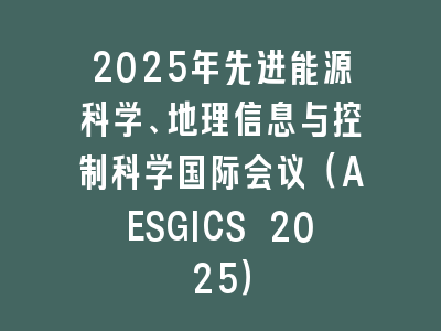 2025年先进能源科学、地理信息与控制科学国际会议（AESGICS 2025）