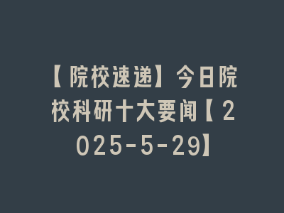 【院校速递】今日院校科研十大要闻【2025-5-29】