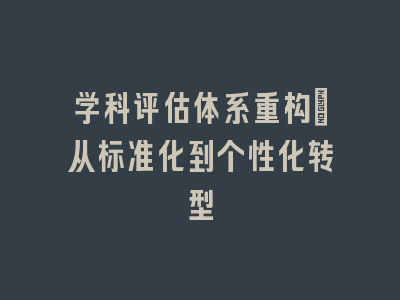 学科评估体系重构：从标准化到个性化转型