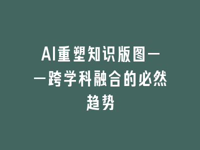AI重塑知识版图——跨学科融合的必然趋势