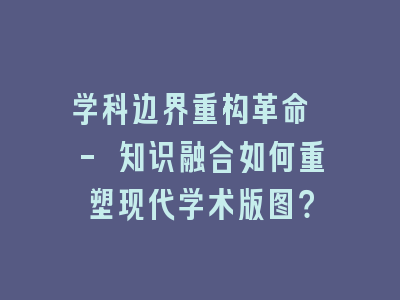 学科边界重构革命 - 知识融合如何重塑现代学术版图？
