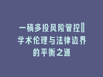 一稿多投风险管控：学术伦理与法律边界的平衡之道