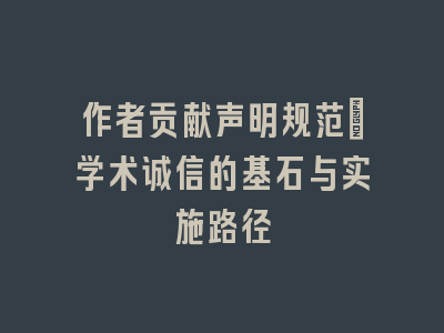 作者贡献声明规范：学术诚信的基石与实施路径
