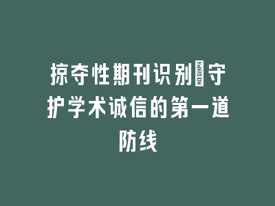 掠夺性期刊识别：守护学术诚信的第一道防线