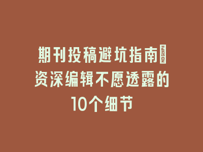 期刊投稿避坑指南：资深编辑不愿透露的10个细节