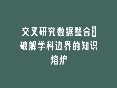交叉研究数据整合：破解学科边界的知识熔炉
