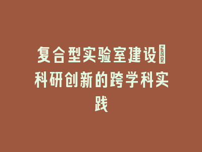 复合型实验室建设_科研创新的跨学科实践