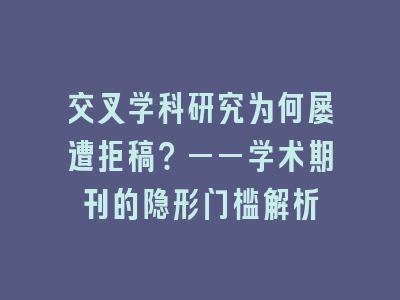 交叉学科研究为何屡遭拒稿？——学术期刊的隐形门槛解析