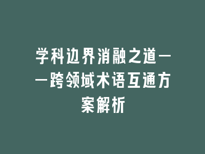 学科边界消融之道——跨领域术语互通方案解析