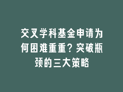 交叉学科基金申请为何困难重重？突破瓶颈的三大策略