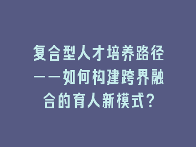 复合型人才培养路径——如何构建跨界融合的育人新模式？
