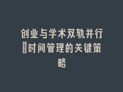创业与学术双轨并行：时间管理的关键策略