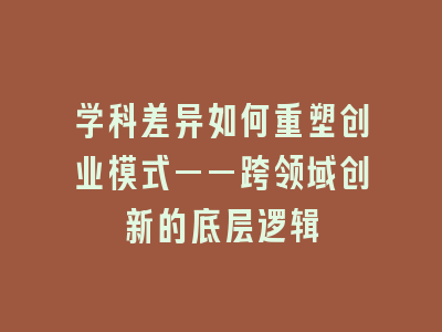 学科差异如何重塑创业模式——跨领域创新的底层逻辑