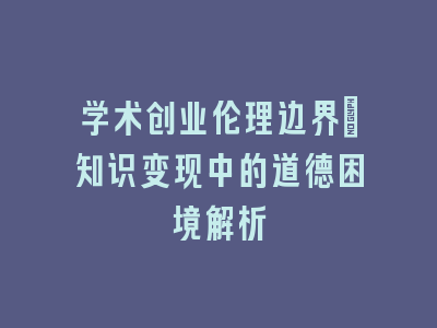 学术创业伦理边界：知识变现中的道德困境解析
