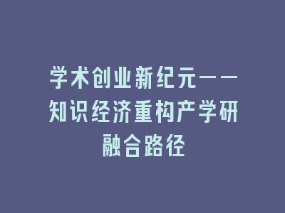 学术创业新纪元——知识经济重构产学研融合路径