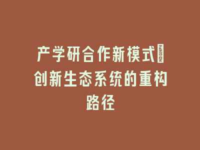 产学研合作新模式：创新生态系统的重构路径