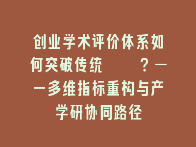创业学术评价体系如何突破传统桎梏？——多维指标重构与产学研协同路径