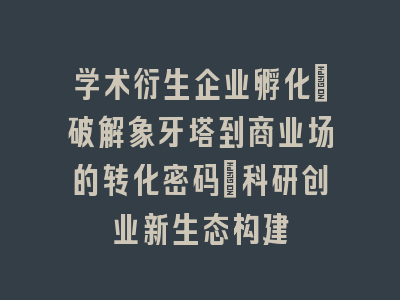 学术衍生企业孵化_破解象牙塔到商业场的转化密码｜科研创业新生态构建