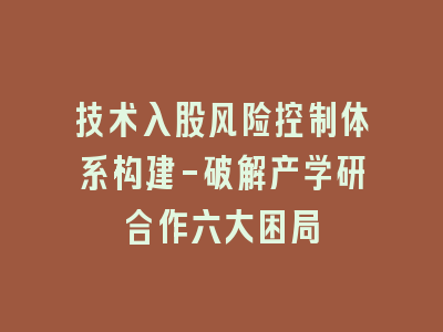 技术入股风险控制体系构建-破解产学研合作六大困局