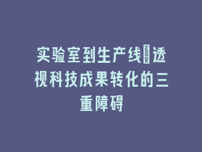 实验室到生产线_透视科技成果转化的三重障碍