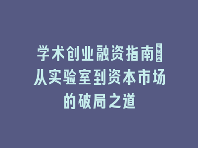 学术创业融资指南：从实验室到资本市场的破局之道