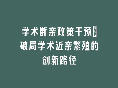 学术断亲政策干预：破局学术近亲繁殖的创新路径