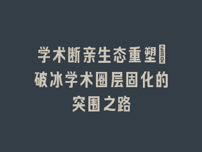 学术断亲生态重塑：破冰学术圈层固化的突围之路