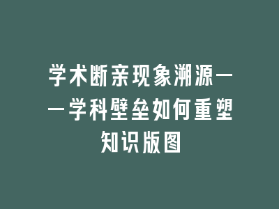 学术断亲现象溯源——学科壁垒如何重塑知识版图