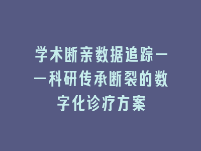 学术断亲数据追踪——科研传承断裂的数字化诊疗方案