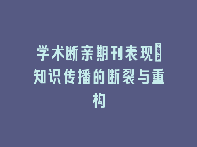 学术断亲期刊表现：知识传播的断裂与重构