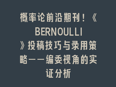 概率论前沿期刊！《BERNOULLI》投稿技巧与录用策略——编委视角的实证分析