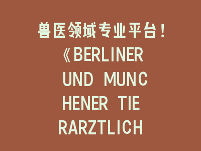 兽医领域专业平台！《BERLINER UND MUNCHENER TIERARZTLICHE WOCHENSCHRIFT》投稿经验分享 - 从选题到见刊的完整指南