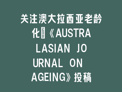 关注澳大拉西亚老龄化：《AUSTRALASIAN JOURNAL ON AGEING》投稿要点解析——学术发表的精准导航