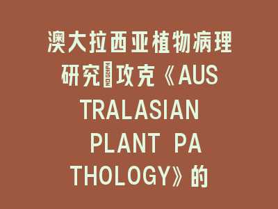 澳大拉西亚植物病理研究：攻克《AUSTRALASIAN PLANT PATHOLOGY》的投稿密码——从实验设计到论文发表的全流程解析