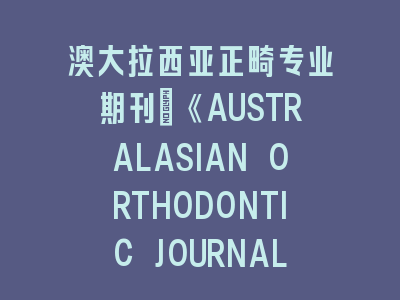 澳大拉西亚正畸专业期刊：《AUSTRALASIAN ORTHODONTIC JOURNAL》投稿技巧——从研究设计到论文润色的完整指南