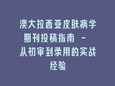 澳大拉西亚皮肤病学期刊投稿指南 - 从初审到录用的实战经验