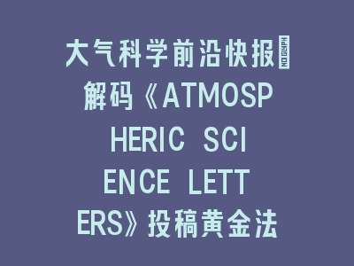 大气科学前沿快报：解码《ATMOSPHERIC SCIENCE LETTERS》投稿黄金法则