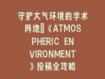 守护大气环境的学术阵地：《ATMOSPHERIC ENVIRONMENT》投稿全攻略
