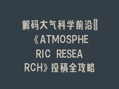 解码大气科学前沿：《ATMOSPHERIC RESEARCH》投稿全攻略