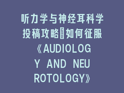 听力学与神经耳科学投稿攻略：如何征服《AUDIOLOGY AND NEUROTOLOGY》评审？