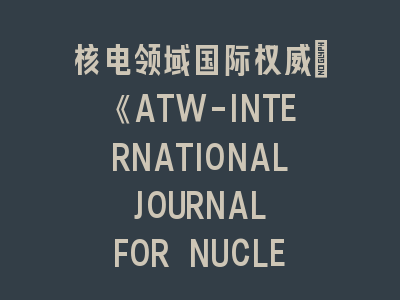 核电领域国际权威：《ATW-INTERNATIONAL JOURNAL FOR NUCLEAR POWER》投稿全攻略